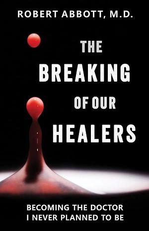 The Breaking of Our Healers: Becoming the Doctor I Never Planned to Be by Robert Abbott