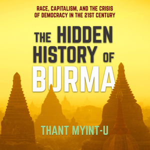 The Hidden History of Burma: Race, Capitalism, and the Crisis of Democracy in the 21st Century by Thant Myint-U