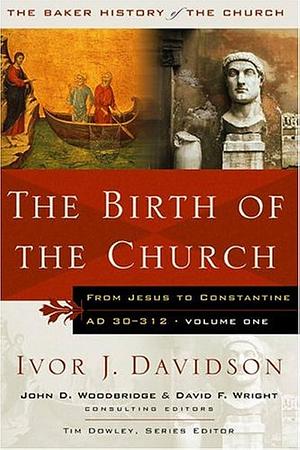 The Birth of the Church: From Jesus to Constantine, AD 30-312 by David F. Wright, John D. Woodbridge, Ivor J. Davidson, Ivor J. Davidson