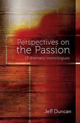 Perspectives on the Passion: 13 dramatic monologues by Jeff Duncan