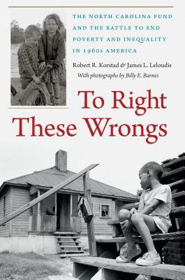 To Right These Wrongs: The North Carolina Fund and the Battle to End Poverty and Inequality in 1960s America by James L. Leloudis, Robert R. Korstad