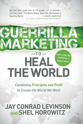 Guerrilla Marketing to Heal the World: Combining Principles and Profit to Create the World We Want by Shel Horowitz, Jay Conrad Levinson