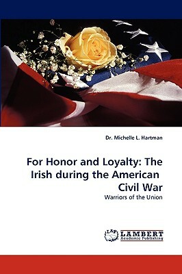 For Honor and Loyalty: The Irish During the American Civil War by Dr Michelle L. Hartman, Michelle L. Hartman
