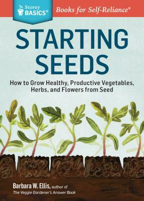 Starting Seeds: How to Grow Healthy, Productive Vegetables, Herbs, and Flowers from Seed. a Storey Basics(r) Title by Barbara W. Ellis