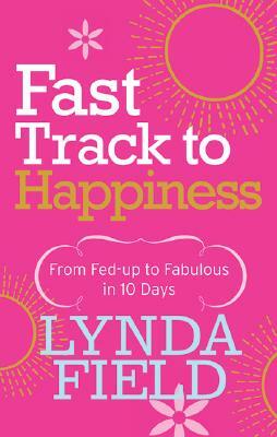 Fast Track to Happiness: From Fed-Up to Fabulous in 10 Days by Lynda Field