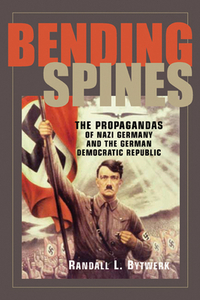 Bending Spines: The Propagandas of Nazi Germany and the German Democratic Republic by Randall L. Bytwerk