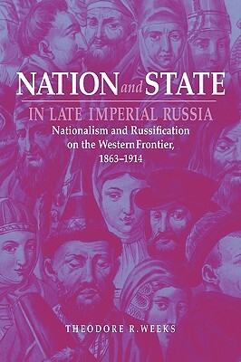 Nation and State in Late Imperial Russia: Nationalism and Russification on the Western Frontier, 1863-1914 by Theodore R. Weeks