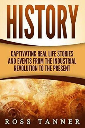 World History: Captivating Real Life Stories and Events from the Industrial Revolution to the Present by Ross Tanner