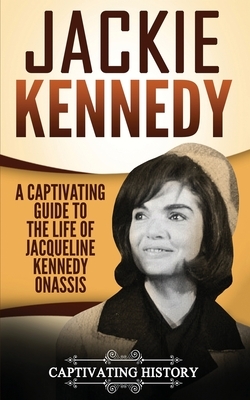 Jackie Kennedy: A Captivating Guide to the Life of Jacqueline Kennedy Onassis by Captivating History