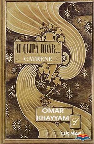 Ai clipa doar... Catrene by Omar Khayyám