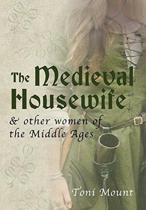 The Medieval Housewife & Other Women of the Middle Ages by Toni Mount, Toni Mount
