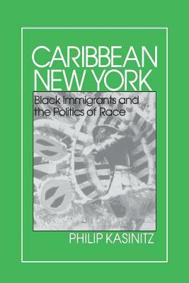 Caribbean New York: Black Immigrants and the Politics of Race by Philip Kasinitz
