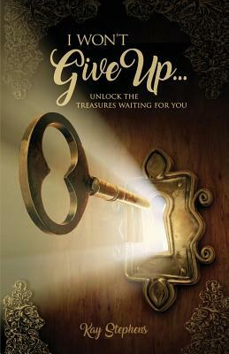 I Won't Give Up: Unlock The Treasures Waiting For You by Kay Stephens