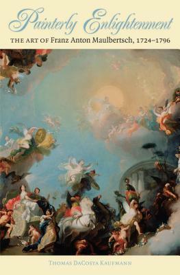 Painterly Enlightenment: The Art of Franz Anton Maulbertsch, 1724-1796 by Thomas Dacosta Kaufmann