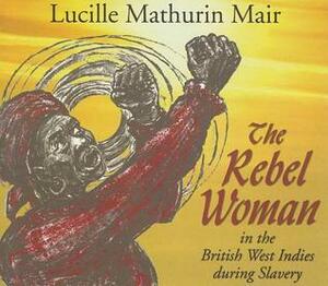 The Rebel Woman in the British West Indies During Slavery by Lucille Mathurin Mair