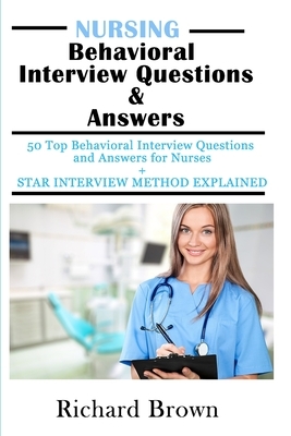 NURSING Behavioral Interview Questions & Answers: 50 Top Behavioral Interview Questions and Answers for Nurses + STAR INTERVIEW METHOD EXPLAINED by Richard Brown