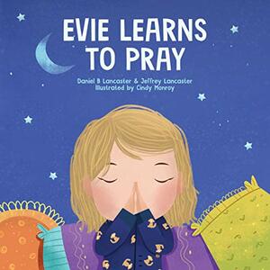 Evie Learns to Pray: A Childrens Book About Jesus and Prayer by Jeffrey Lancaster, Daniel B Lancaster