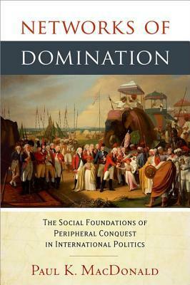 Networks of Domination: The Social Foundations of Peripheral Conquest in International Politics by Paul K. MacDonald