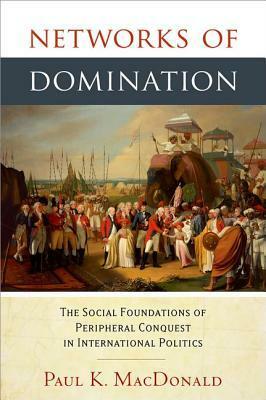 Networks of Domination: The Social Foundations of Peripheral Conquest in International Politics by Paul K. MacDonald
