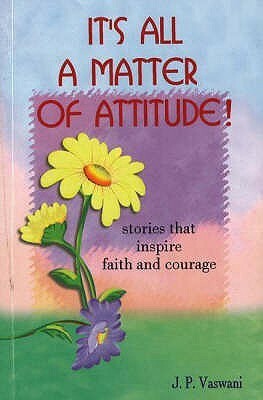 It's All A Matter Of Attitude!: Stories That Inspire Faith And Courage by J.P. Vaswani