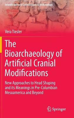 The Bioarchaeology of Artificial Cranial Modifications: New Approaches to Head Shaping and Its Meanings in Pre-Columbian Mesoamerica and Beyond by Vera Tiesler