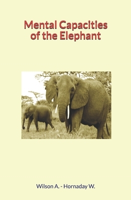 Mental Capacities of the Elephant by William Temple Hornaday, Andrew Wilson
