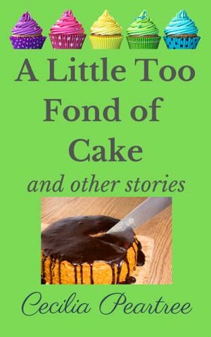 A Little Too Fond of Cake and other stories by Cecilia Peartree