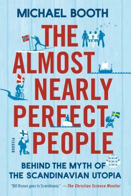 The Almost Nearly Perfect People: Behind the Myth of the Scandinavian Utopia by Michael Booth