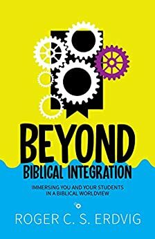 Beyond Biblical Integration: Immersing You and Your Students in a Biblical Worldview by Roger C.S. Erdvig