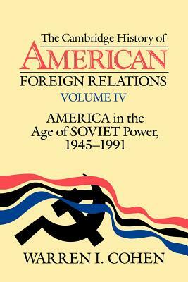 The Cambridge History of American Foreign Relations: Volume 4, America in the Age of Soviet Power, 1945 1991 by Cohen Warren I., Warren I. Cohen