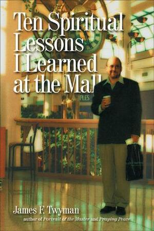 Ten Spiritual Lessons I Learned at the Mall by James F. Twyman