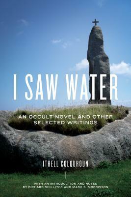 I Saw Water: An Occult Novel and Other Selected Writings by Mark S. Morrisson, Ithell Colquhoun, Richard Shillitoe