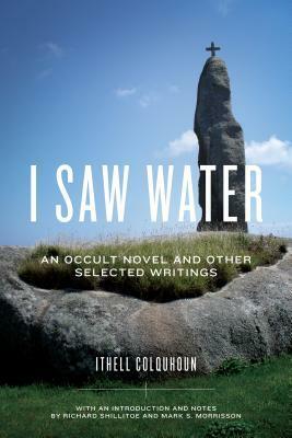 I Saw Water: An Occult Novel and Other Selected Writings by Richard Shillitoe, Mark S. Morrisson, Ithell Colquhoun