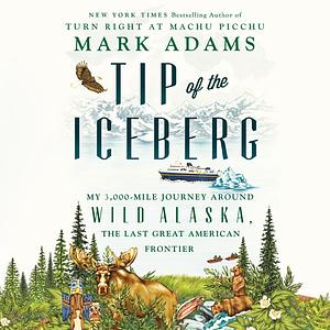 Tip of the Iceberg: My 3,000-Mile Journey Around Wild Alaska, the Last Great American Frontier by Mark Adams