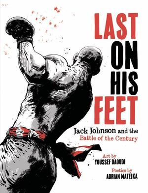 Last On His Feet: Jack Johnson and the Battle of the Century by Adrian Matejka, Adrian Matejka, Youssef Daoudi, Youssef Daoudi