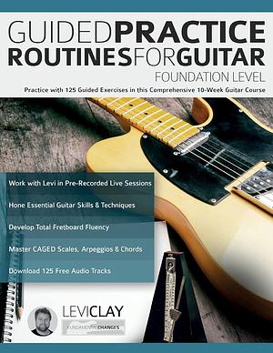 Guided Practice Routines For Guitar - Foundation Level: Practice with 125 Guided Exercises in this Comprehensive 10-Week Guitar Course by Tim Pettingale