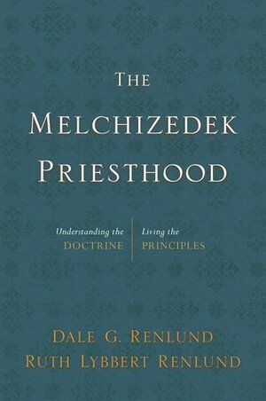 The Melchizedek Priesthood: Understanding the Doctrine, Living the Principles by Ruth Lybbert Renlund, Dale G Renlund