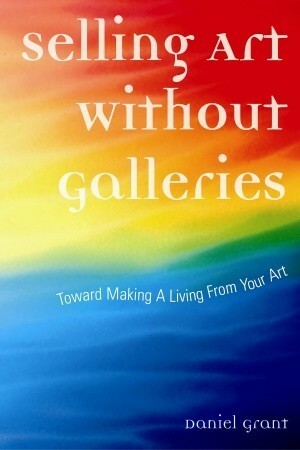 Selling Art Without Galleries: Toward Making a Living from Your Art by Daniel Grant