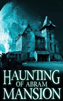 The Haunting of Abram Mansion by Alexandria Clarke