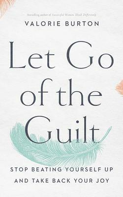 Let Go of the Guilt: Stop Beating Yourself Up and Take Back Your Joy by Valorie Burton