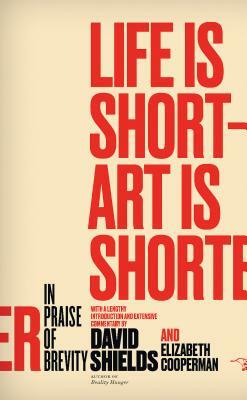 Life Is Short ? Art Is Shorter: In Praise of Brevity by David Shields, Elizabeth Cooperman