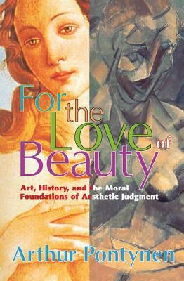 For the Love of Beauty: Art History and the Moral Foundations of Aesthetic Judgment by Arthur Pontynen