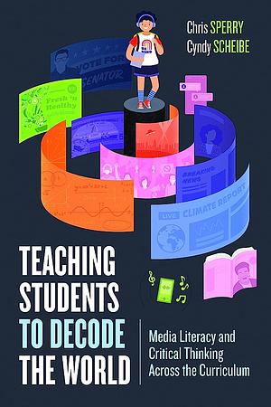 Teaching Students to Decode the World: Media Literacy and Critical Thinking Across the Curriculum by Cyndy Scheibe, Chris Sperry