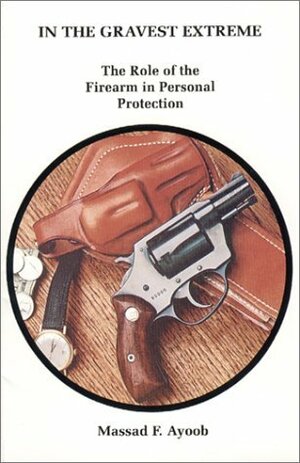 In the Gravest Extreme: The Role of the Firearm in Personal Protection by Massad Ayoob