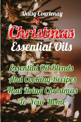 Christmas Essential Oils: Essential Oil Blends And Cooking Recipes That Bring Christmas To Your Home: (Christmas Gifts 2019, Mists) by Daisy Courtenay