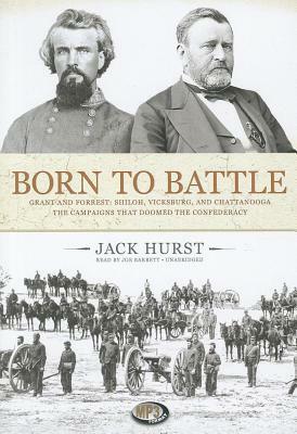 Born to Battle: Grant and Forrest: Shiloh, Vicksburg, and Chattanooga: The Campaigns That Doomed the Confederacy by Jack Hurst