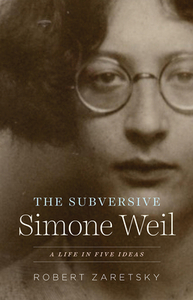 The Subversive Simone Weil: A Life in Five Ideas by Robert Zaretsky