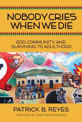 Nobody Cries When We Die: God, Community, and Surviving to Adulthood by Patrick B. Reyes