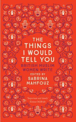 The Things I Would Tell You: British Muslim Women Write by Sabrina Mahfouz