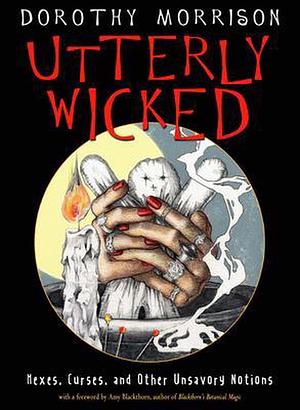 Utterly Wicked: Curses, Hexes, and Other Unsavory Notions by Dorothy Morrison, Dorothy Morrison